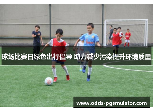 球场比赛日绿色出行倡导 助力减少污染提升环境质量