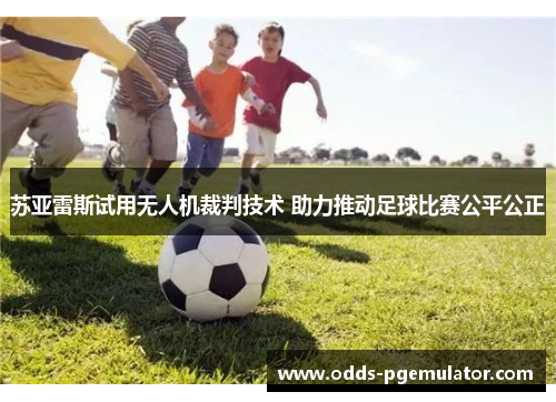 苏亚雷斯试用无人机裁判技术 助力推动足球比赛公平公正