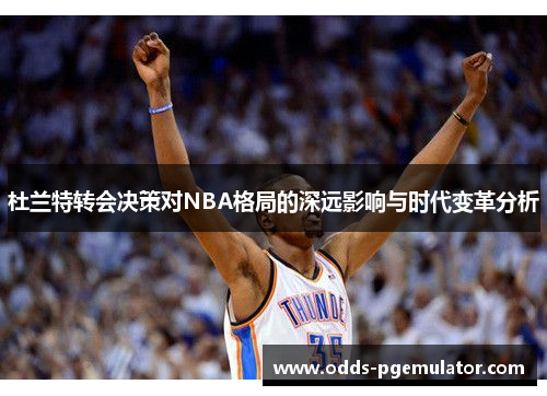 杜兰特转会决策对NBA格局的深远影响与时代变革分析