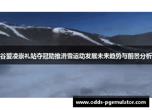谷爱凌崇礼站夺冠助推滑雪运动发展未来趋势与前景分析