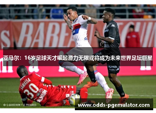 亚马尔：16岁足球天才崛起潜力无限或将成为未来世界足坛巨星