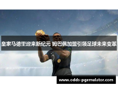 皇家马德里迎来新纪元 姆巴佩加盟引领足球未来变革