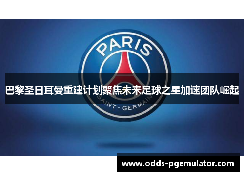 巴黎圣日耳曼重建计划聚焦未来足球之星加速团队崛起
