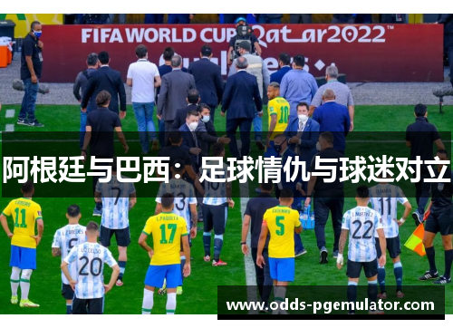 阿根廷与巴西：足球情仇与球迷对立
