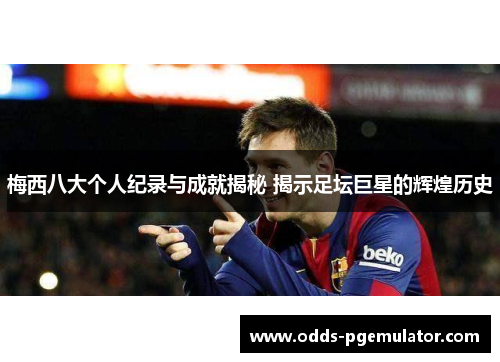 梅西八大个人纪录与成就揭秘 揭示足坛巨星的辉煌历史