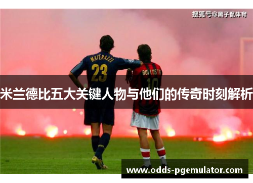 米兰德比五大关键人物与他们的传奇时刻解析