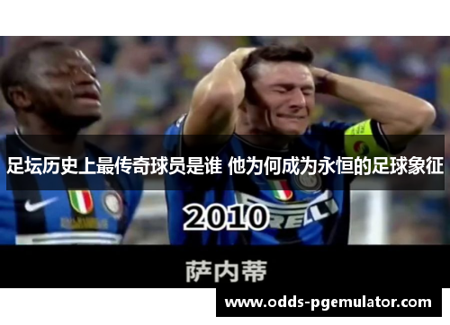 足坛历史上最传奇球员是谁 他为何成为永恒的足球象征