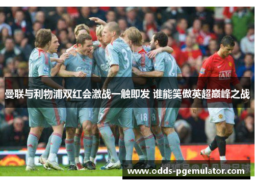 曼联与利物浦双红会激战一触即发 谁能笑傲英超巅峰之战