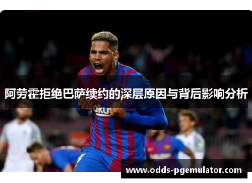阿劳霍拒绝巴萨续约的深层原因与背后影响分析