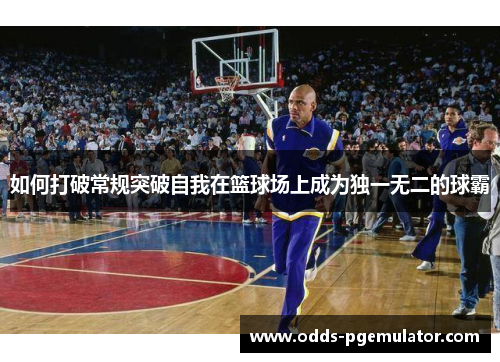 如何打破常规突破自我在篮球场上成为独一无二的球霸