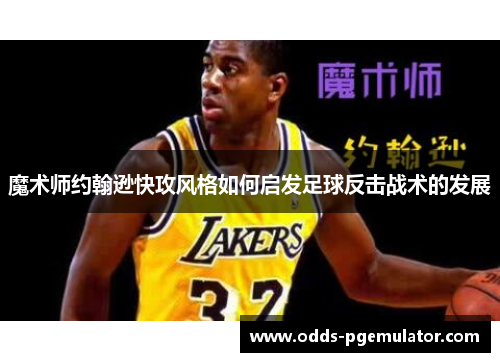 魔术师约翰逊快攻风格如何启发足球反击战术的发展