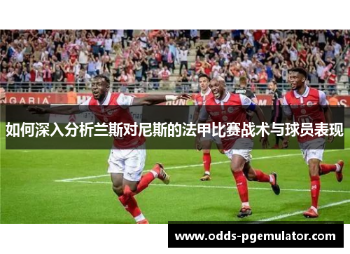 如何深入分析兰斯对尼斯的法甲比赛战术与球员表现