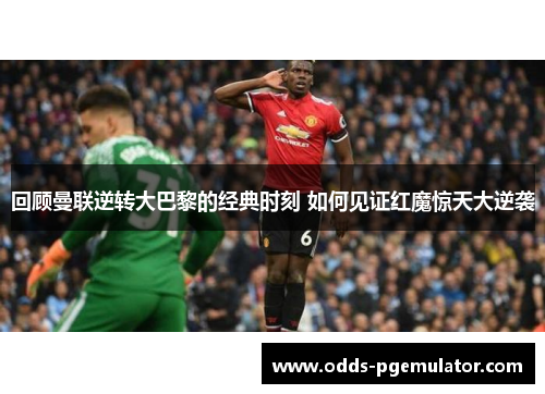 回顾曼联逆转大巴黎的经典时刻 如何见证红魔惊天大逆袭