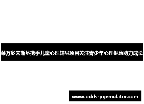 莱万多夫斯基携手儿童心理辅导项目关注青少年心理健康助力成长