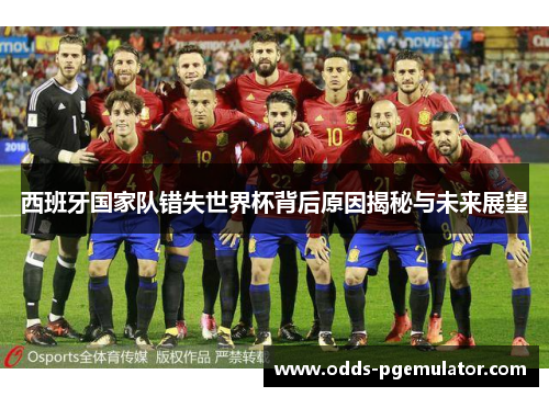 西班牙国家队错失世界杯背后原因揭秘与未来展望
